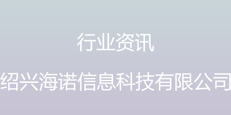 行业资讯 - 绍兴海诺信息科技有限公司