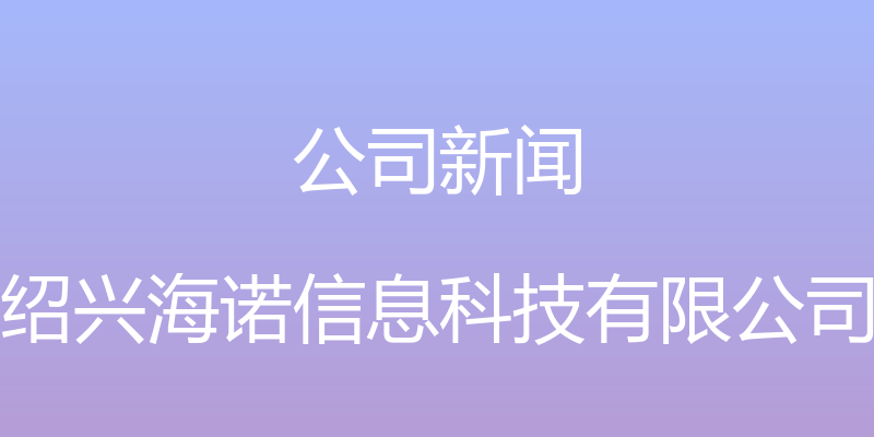 公司新闻 - 绍兴海诺信息科技有限公司