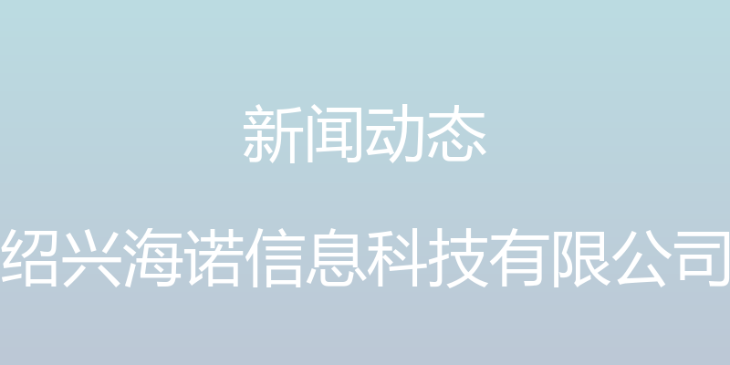 新闻动态 - 绍兴海诺信息科技有限公司